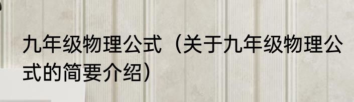 九年级物理公式（关于九年级物理公式的简要介绍）