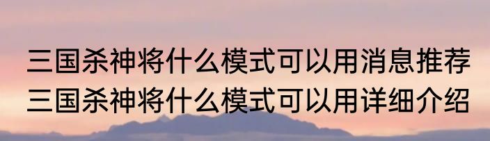 三国杀神将什么模式可以用消息推荐 三国杀神将什么模式可以用详细介绍