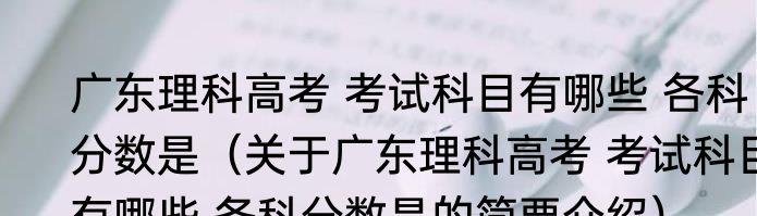 广东理科高考 考试科目有哪些 各科分数是（关于广东理科高考 考试科目有哪些 各科分数是的简要介绍）