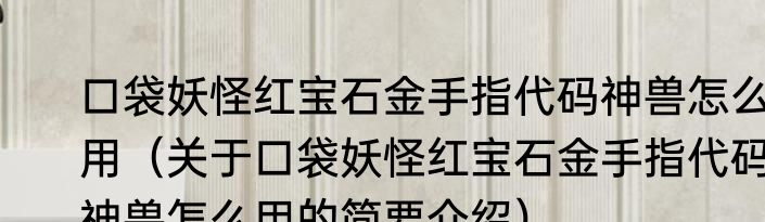 口袋妖怪红宝石金手指代码神兽怎么用（关于口袋妖怪红宝石金手指代码神兽怎么用的简要介绍）