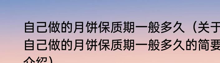 自己做的月饼保质期一般多久（关于自己做的月饼保质期一般多久的简要介绍）