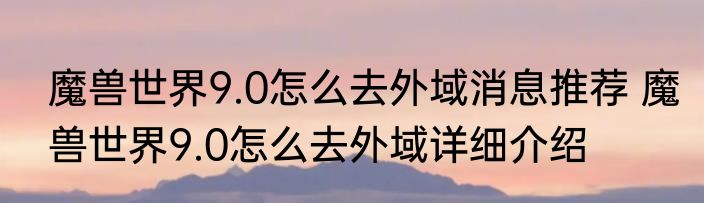 魔兽世界9.0怎么去外域消息推荐 魔兽世界9.0怎么去外域详细介绍