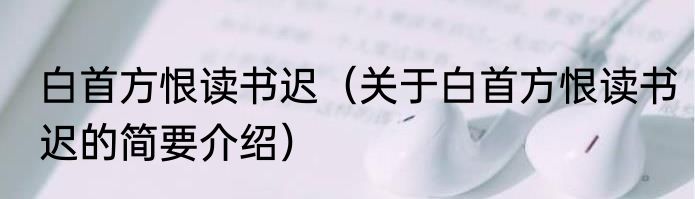 白首方恨读书迟（关于白首方恨读书迟的简要介绍）