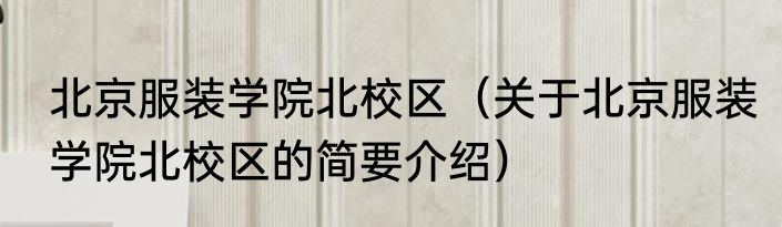 北京服装学院北校区(关于北京服装学院北校区的简要介绍)