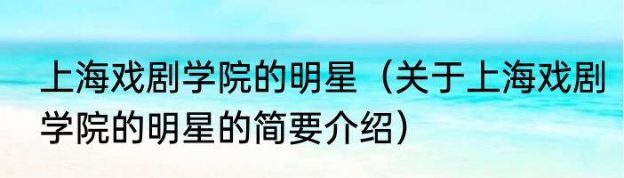 上海戏剧学院的明星（关于上海戏剧学院的明星的简要介绍）