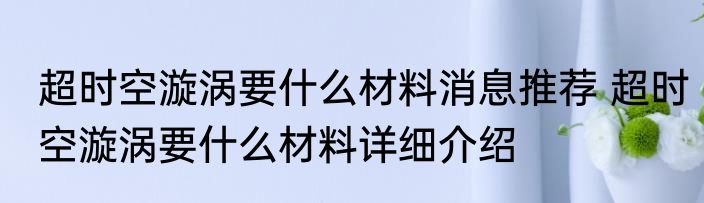 超时空漩涡要什么材料消息推荐 超时空漩涡要什么材料详细介绍