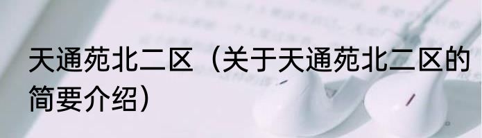 天通苑北二区（关于天通苑北二区的简要介绍）