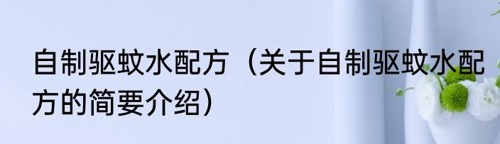 自制驱蚊水配方（关于自制驱蚊水配方的简要介绍）