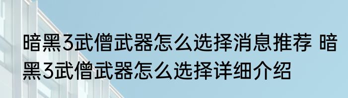 暗黑3武僧武器怎么选择消息推荐 暗黑3武僧武器怎么选择详细介绍