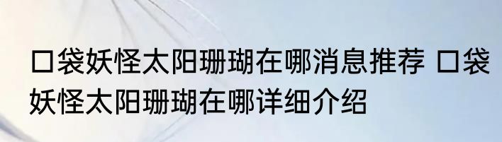 口袋妖怪太阳珊瑚在哪消息推荐 口袋妖怪太阳珊瑚在哪详细介绍