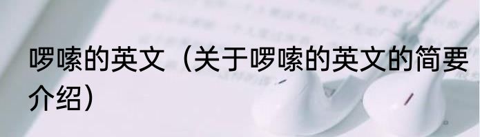 啰嗦的英文（关于啰嗦的英文的简要介绍）