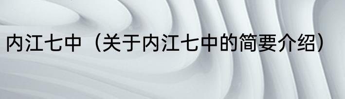 内江七中（关于内江七中的简要介绍）