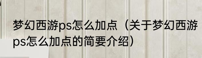 梦幻西游ps怎么加点（关于梦幻西游ps怎么加点的简要介绍）