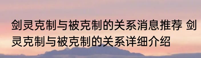 剑灵克制与被克制的关系消息推荐 剑灵克制与被克制的关系详细介绍