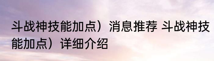 斗战神技能加点）消息推荐 斗战神技能加点）详细介绍
