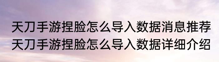 天刀手游捏脸怎么导入数据消息推荐 天刀手游捏脸怎么导入数据详细介绍