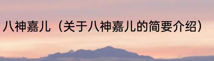 八神嘉儿（关于八神嘉儿的简要介绍）