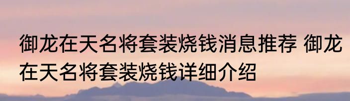 御龙在天名将套装烧钱消息推荐 御龙在天名将套装烧钱详细介绍