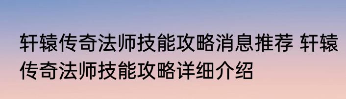轩辕传奇法师技能攻略消息推荐 轩辕传奇法师技能攻略详细介绍