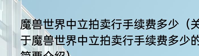 魔兽世界中立拍卖行手续费多少（关于魔兽世界中立拍卖行手续费多少的简要介绍）