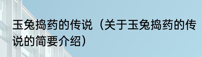 玉兔捣药的传说（关于玉兔捣药的传说的简要介绍）
