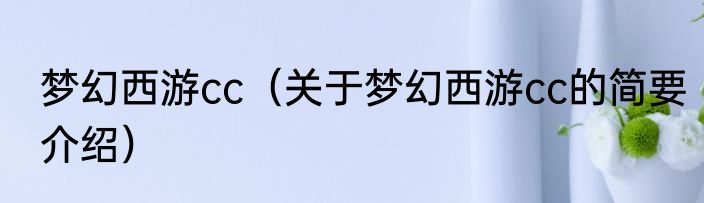 梦幻西游cc（关于梦幻西游cc的简要介绍）