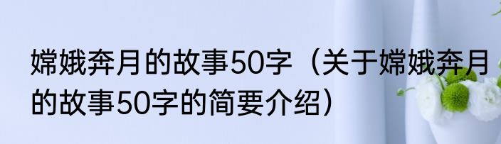 嫦娥奔月的故事50字（关于嫦娥奔月的故事50字的简要介绍）