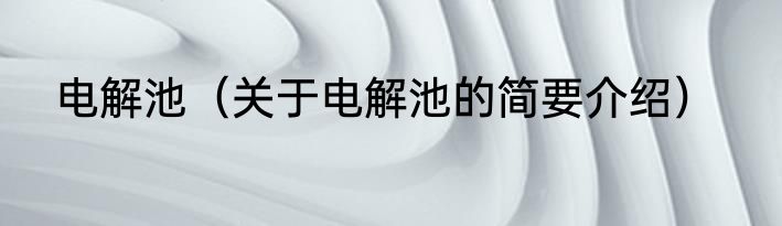 电解池（关于电解池的简要介绍）