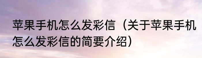 苹果手机怎么发彩信（关于苹果手机怎么发彩信的简要介绍）