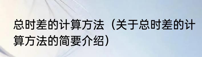 总时差的计算方法（关于总时差的计算方法的简要介绍）