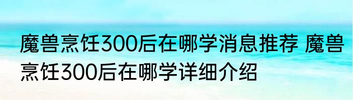 魔兽烹饪300后在哪学消息推荐 魔兽烹饪300后在哪学详细介绍