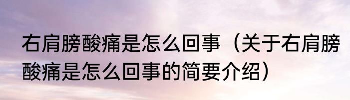 右肩膀酸痛是怎么回事（关于右肩膀酸痛是怎么回事的简要介绍）