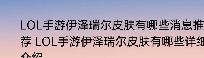 LOL手游伊泽瑞尔皮肤有哪些消息推荐 LOL手游伊泽瑞尔皮肤有哪些详细介绍