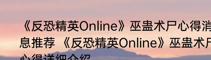 《反恐精英Online》巫蛊术尸心得消息推荐 《反恐精英Online》巫蛊术尸心得详细介绍