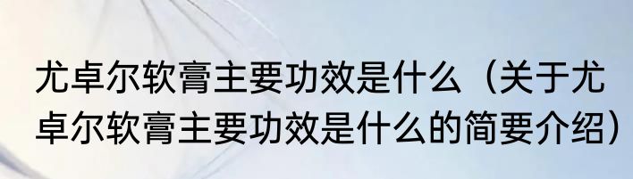 尤卓尔软膏主要功效是什么（关于尤卓尔软膏主要功效是什么的简要介绍）