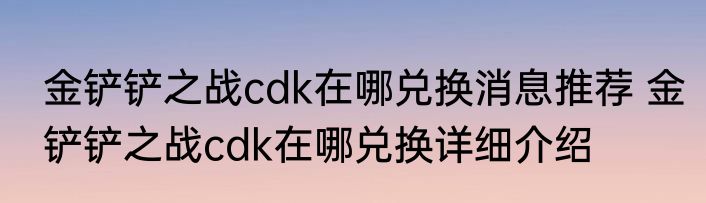 金铲铲之战cdk在哪兑换消息推荐 金铲铲之战cdk在哪兑换详细介绍