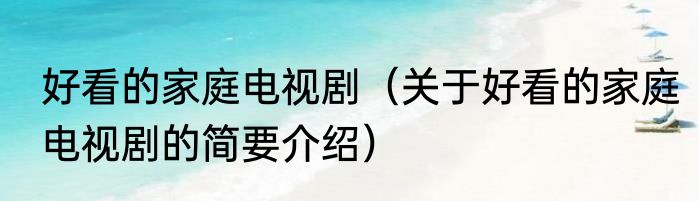 好看的家庭电视剧（关于好看的家庭电视剧的简要介绍）