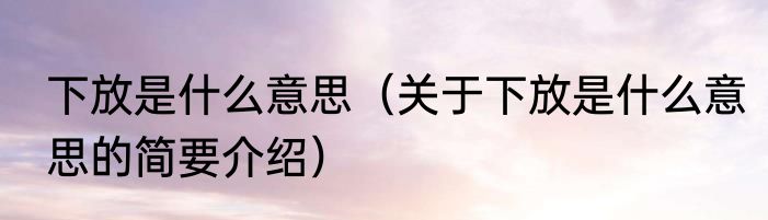 下放是什么意思（关于下放是什么意思的简要介绍）