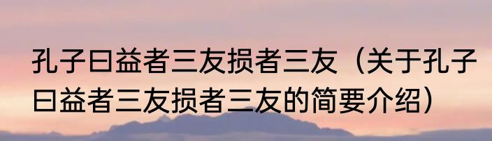 孔子曰益者三友损者三友（关于孔子曰益者三友损者三友的简要介绍）