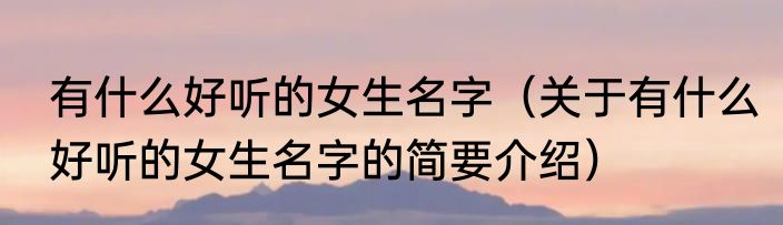 有什么好听的女生名字(关于有什么好听的女生名字的简要介绍)