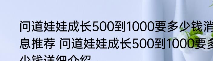 问道娃娃成长500到1000要多少钱消息推荐 问道娃娃成长500到1000要多少钱详细介绍