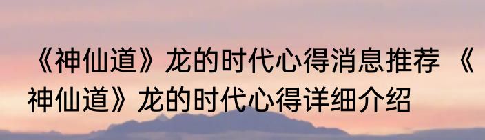 《神仙道》龙的时代心得消息推荐 《神仙道》龙的时代心得详细介绍