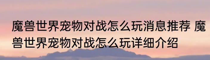 魔兽世界宠物对战怎么玩消息推荐 魔兽世界宠物对战怎么玩详细介绍