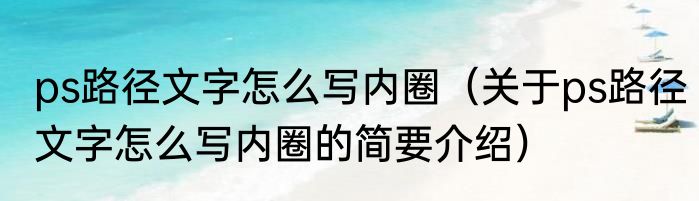 ps路径文字怎么写内圈（关于ps路径文字怎么写内圈的简要介绍）