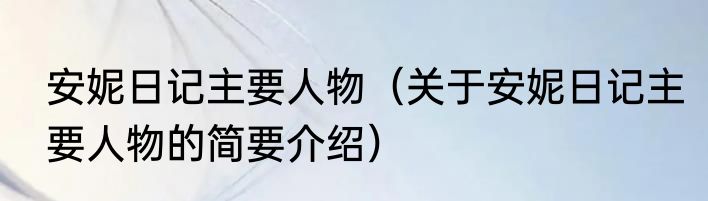 安妮日记主要人物（关于安妮日记主要人物的简要介绍）