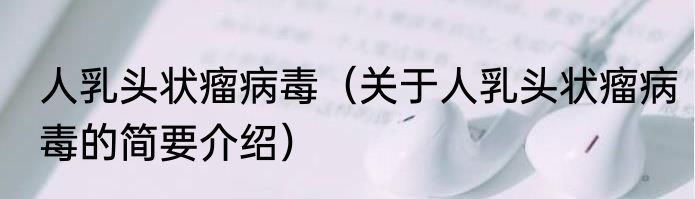 人乳头状瘤病毒（关于人乳头状瘤病毒的简要介绍）