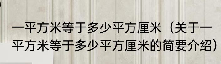 一平方米等于多少平方厘米（关于一平方米等于多少平方厘米的简要介绍）