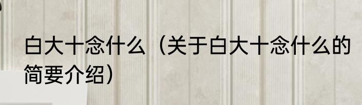 白大十念什么（关于白大十念什么的简要介绍）