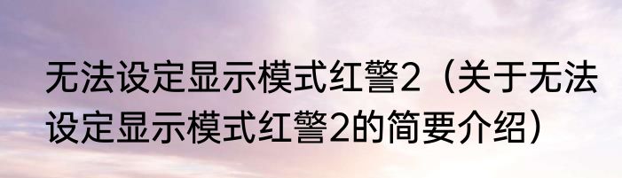 无法设定显示模式红警2（关于无法设定显示模式红警2的简要介绍）