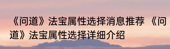 《问道》法宝属性选择消息推荐 《问道》法宝属性选择详细介绍